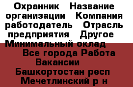 Охранник › Название организации ­ Компания-работодатель › Отрасль предприятия ­ Другое › Минимальный оклад ­ 9 850 - Все города Работа » Вакансии   . Башкортостан респ.,Мечетлинский р-н